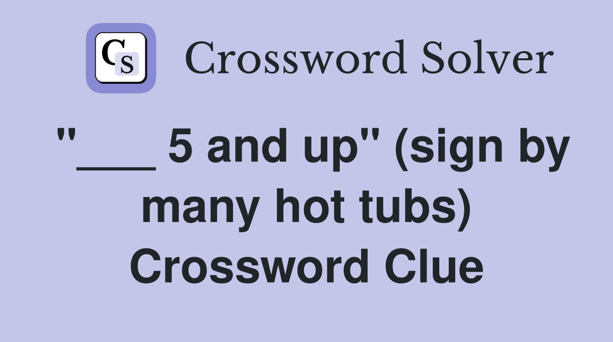 5 and up" (sign by many hot tubs) Crossword Clue Answers Crossword